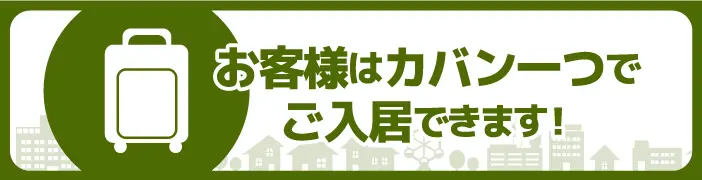 お客様はカバン一つでご入居できます！